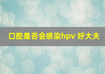 口腔是否会感染hpv 好大夫